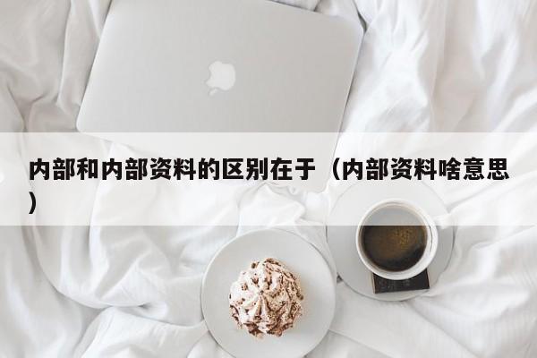 内部和内部资料的区别在于（内部资料啥意思）