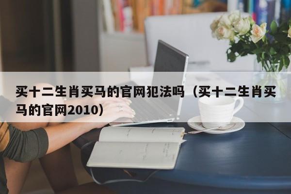 买十二生肖买马的官网犯法吗（买十二生肖买马的官网2010）