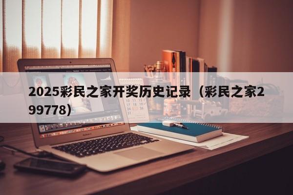 2025彩民之家开奖历史记录（彩民之家299778）