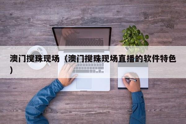 澳门搅珠现场（澳门搅珠现场直播的软件特色）