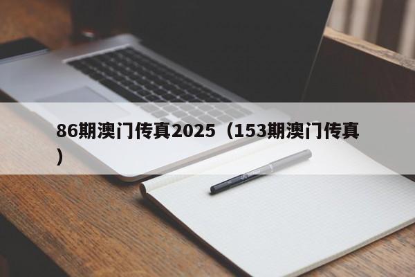 86期澳门传真2025（153期澳门传真）