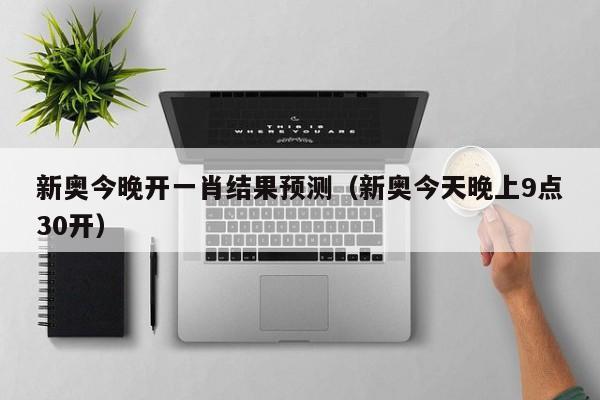 新奥今晚开一肖结果预测（新奥今天晚上9点30开）