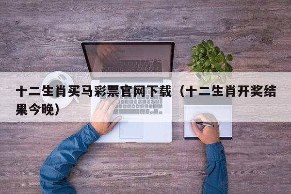 十二生肖买马彩票官网下载（十二生肖开奖结果今晚）