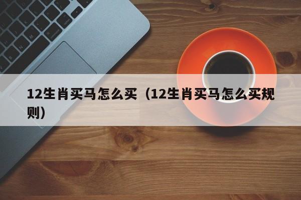 12生肖买马怎么买（12生肖买马怎么买规则）