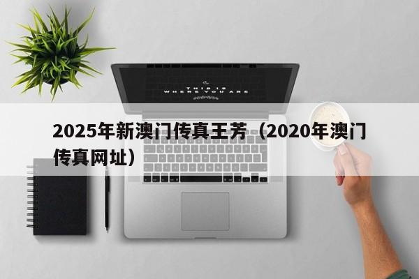 2025年新澳门传真王芳（2020年澳门传真网址）