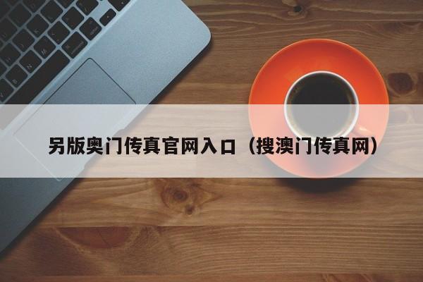另版奥门传真官网入口（搜澳门传真网）