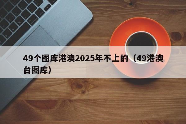 49个图库港澳2025年不上的（49港澳台图库）