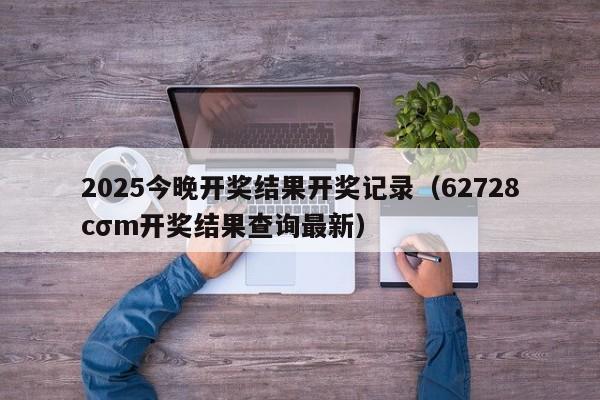 2025今晚开奖结果开奖记录（62728cσm开奖结果查询最新）