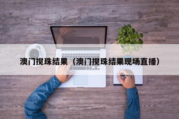 澳门搅珠结果（澳门搅珠结果现场直播）