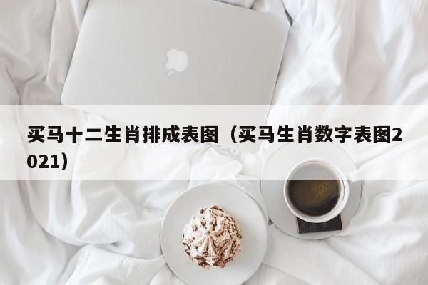 买马十二生肖排成表图（买马生肖数字表图2021）