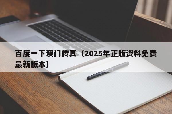 百度一下澳门传真（2025年正版资料免费最新版本）