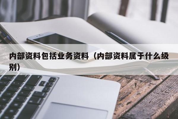 内部资料包括业务资料（内部资料属于什么级别）