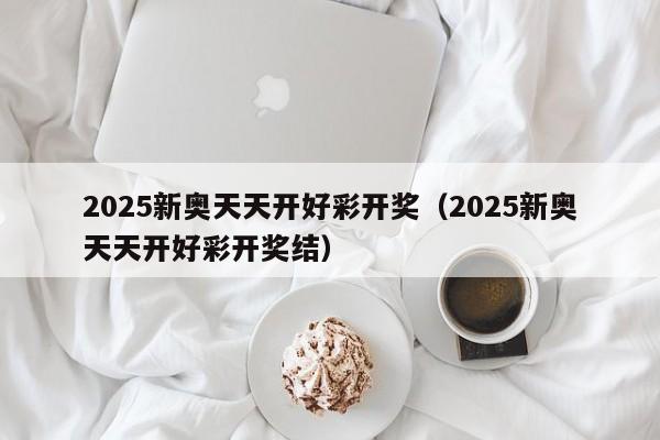 2025新奥天天开好彩开奖（2025新奥天天开好彩开奖结）