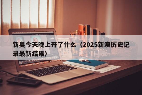 新奥今天晚上开了什么（2025新澳历史记录最新结果）