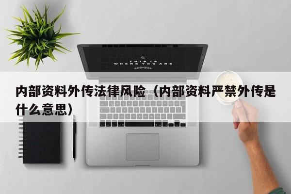 内部资料外传法律风险（内部资料严禁外传是什么意思）