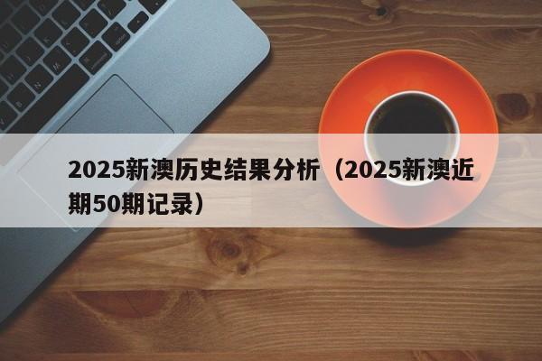 2025新澳历史结果分析（2025新澳近期50期记录）