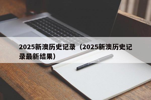2025新澳历史记录（2025新澳历史记录最新结果）