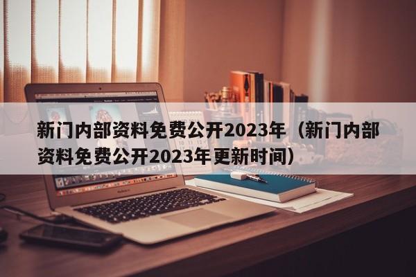 新门内部资料免费公开2023年（新门内部资料免费公开2023年更新时间）