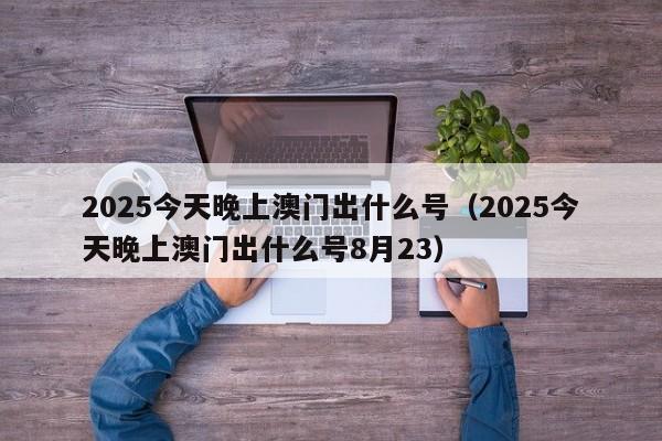 2025今天晚上澳门出什么号（2025今天晚上澳门出什么号8月23）