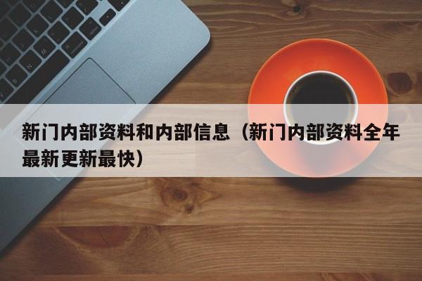 新门内部资料和内部信息（新门内部资料全年最新更新最快）