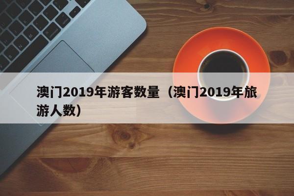澳门2019年游客数量（澳门2019年旅游人数）