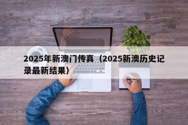 2025年新澳门传真（2025新澳历史记录最新结果）