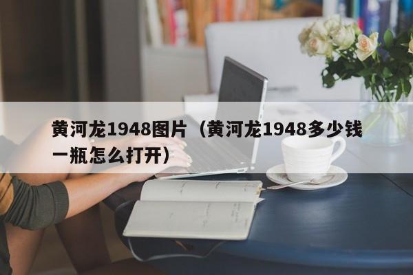 黄河龙1948图片（黄河龙1948多少钱一瓶怎么打开）