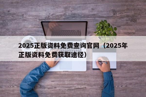 2025正版资料免费查询官网（2025年正版资料免费获取途径）