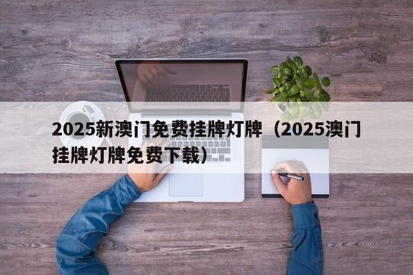 2025新澳门免费挂牌灯牌（2025澳门挂牌灯牌免费下载）