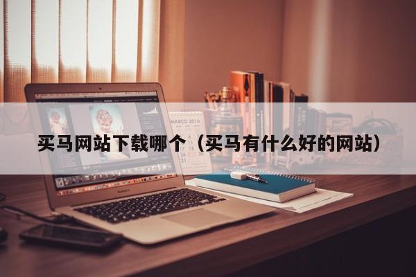 买马网站下载哪个（买马有什么好的网站）