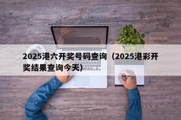 2025港六开奖号码查询（2025港彩开奖结果查询今天）