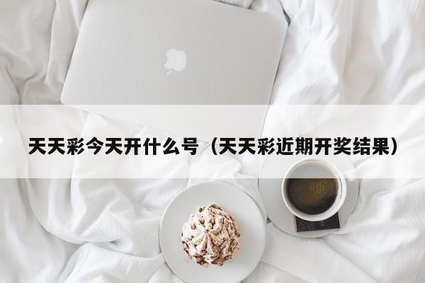 天天彩今天开什么号（天天彩近期开奖结果）