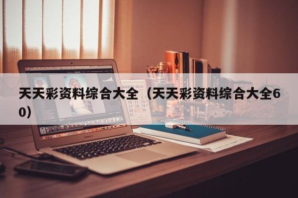 天天彩资料综合大全（天天彩资料综合大全60）