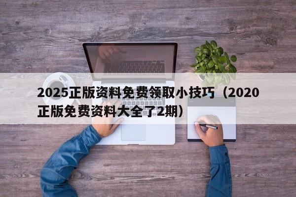 2025正版资料免费领取小技巧（2020正版免费资料大全了2期）