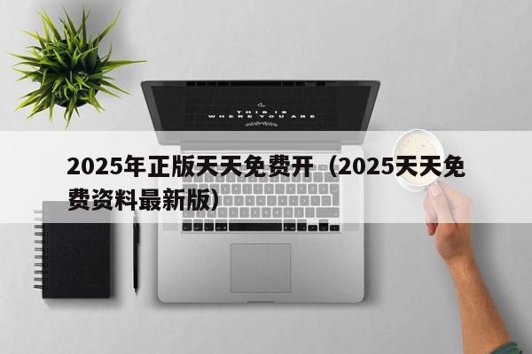 2025年正版天天免费开（2025天天免费资料最新版）