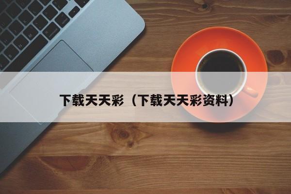 下载天天彩（下载天天彩资料）