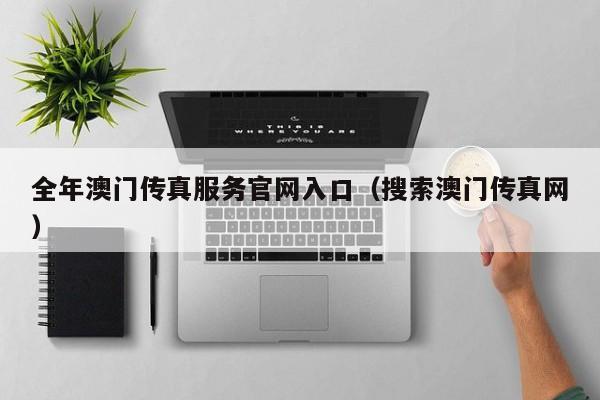 全年澳门传真服务官网入口（搜索澳门传真网）