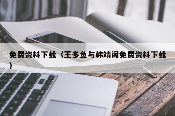 免费资料下载（王多鱼与韩靖阁免费资料下载）