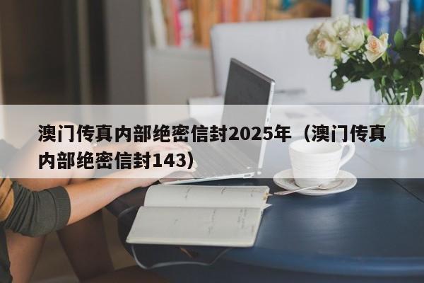澳门传真内部绝密信封2025年（澳门传真内部绝密信封143）