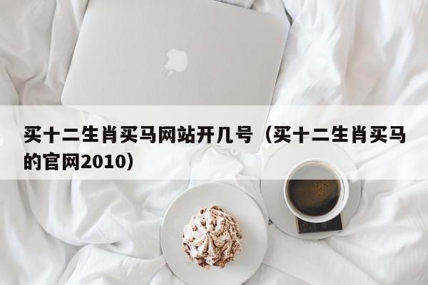 买十二生肖买马网站开几号（买十二生肖买马的官网2010）