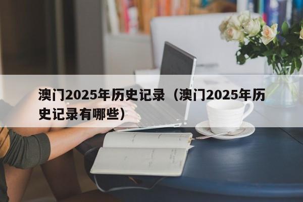 澳门2025年历史记录（澳门2025年历史记录有哪些）