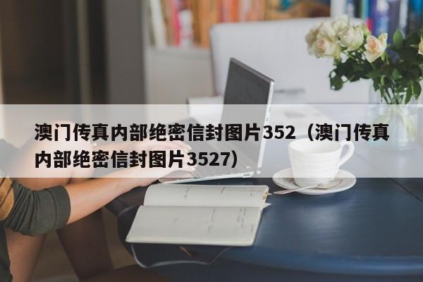 澳门传真内部绝密信封图片352（澳门传真内部绝密信封图片3527）