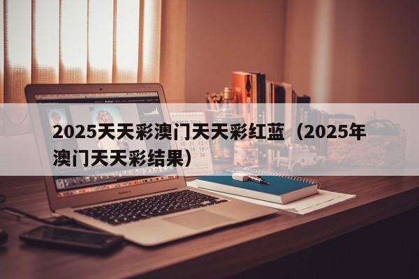 2025天天彩澳门天天彩红蓝（2025年澳门天天彩结果）