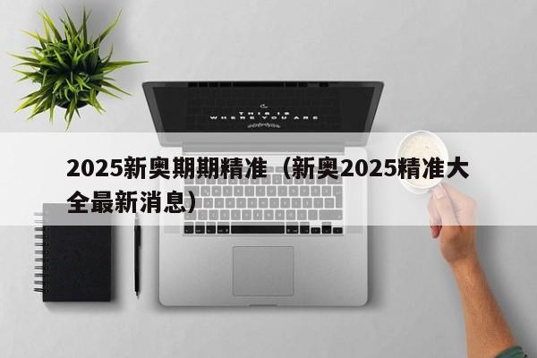 2025新奥期期精准（新奥2025精准大全最新消息）
