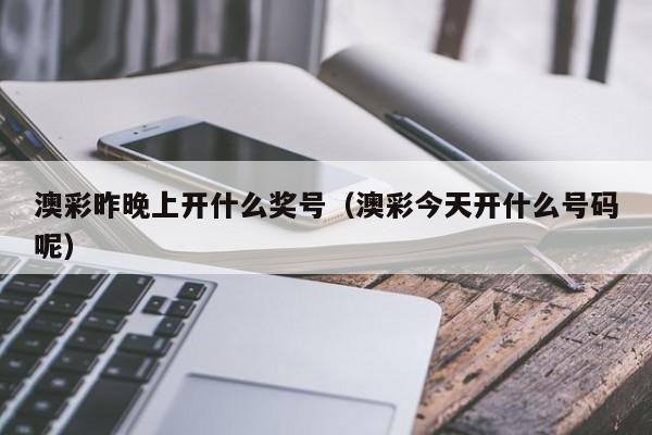 澳彩昨晚上开什么奖号（澳彩今天开什么号码呢）