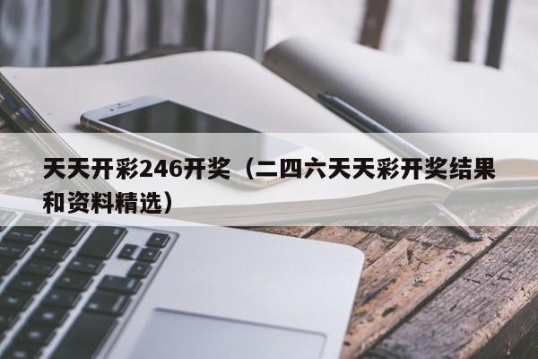 天天开彩246开奖（二四六天天彩开奖结果和资料精选）
