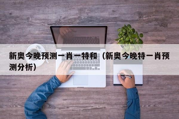 新奥今晚预测一肖一特和（新奥今晚特一肖预测分析）