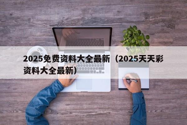 2025免费资料大全最新（2025天天彩资料大全最新）