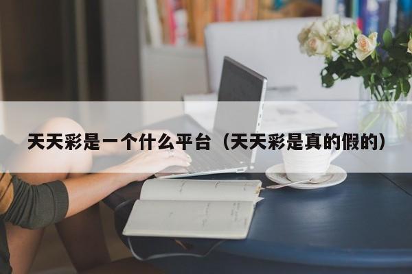 天天彩是一个什么平台（天天彩是真的假的）