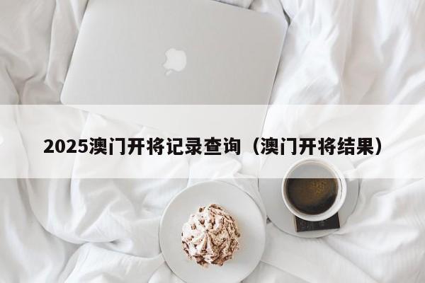 2025澳门开将记录查询（澳门开将结果）